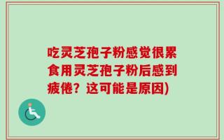 吃灵芝孢子粉感觉很累食用灵芝孢子粉后感到疲倦？这可能是原因)