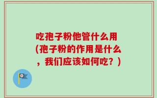 吃孢子粉他管什么用 (孢子粉的作用是什么，我们应该如何吃？)