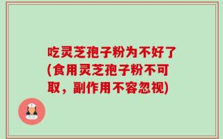 吃灵芝孢子粉为不好了(食用灵芝孢子粉不可取，副作用不容忽视)