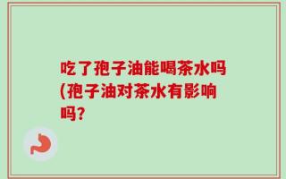 吃了孢子油能喝茶水吗(孢子油对茶水有影响吗？