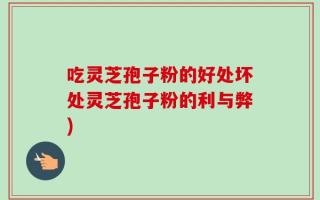 吃灵芝孢子粉的好处坏处灵芝孢子粉的利与弊)