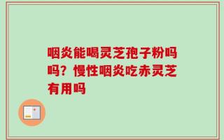 咽炎能喝灵芝孢子粉吗吗？慢性咽炎吃赤灵芝有用吗