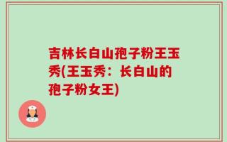 吉林长白山孢子粉王玉秀(王玉秀：长白山的孢子粉女王)