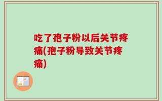 吃了孢子粉以后关节疼痛(孢子粉导致关节疼痛)