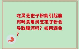 吃灵芝孢子粉能引起腹泻吗食用灵芝孢子粉会导致腹泻吗？如何避免？