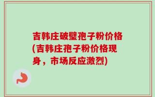 吉韩庄破璧孢子粉价格(吉韩庄孢子粉价格现身，市场反应激烈)