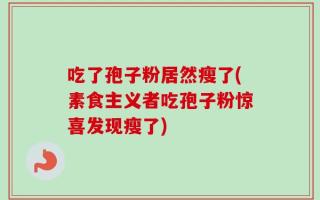 吃了孢子粉居然瘦了(素食主义者吃孢子粉惊喜发现瘦了)