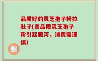 品质好的灵芝孢子粉拉肚子(高品质灵芝孢子粉引起腹泻，消费需谨慎)