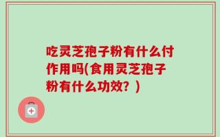 吃灵芝孢子粉有什么付作用吗(食用灵芝孢子粉有什么功效？)