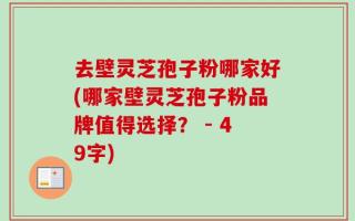 去壁灵芝孢子粉哪家好(哪家壁灵芝孢子粉品牌值得选择？ - 49字)