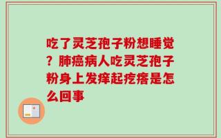 吃了灵芝孢子粉想睡觉？肺癌病人吃灵芝孢子粉身上发痒起疙瘩是怎么回事