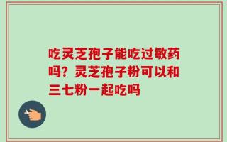 吃灵芝孢子能吃过敏药吗？灵芝孢子粉可以和三七粉一起吃吗