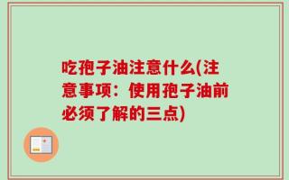 吃孢子油注意什么(注意事项：使用孢子油前必须了解的三点)