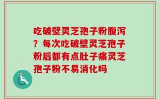 吃破壁灵芝孢子粉腹泻？每次吃破壁灵芝孢子粉后都有点肚子痛灵芝孢子粉不易消化吗