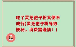吃了灵芝孢子粉大便不成行(灵芝孢子粉导致便秘，消费需谨慎！)