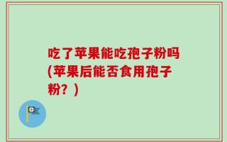 吃了苹果能吃孢子粉吗(苹果后能否食用孢子粉？)