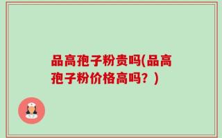 品高孢子粉贵吗(品高孢子粉价格高吗？)