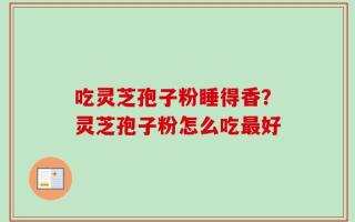 吃灵芝孢子粉睡得香？灵芝孢子粉怎么吃最好
