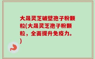 大晟灵芝破壁孢子粉颗粒(大晟灵芝孢子粉颗粒，全面提升免疫力。)