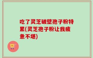 吃了灵芝破壁孢子粉特累(灵芝孢子粉让我疲惫不堪)