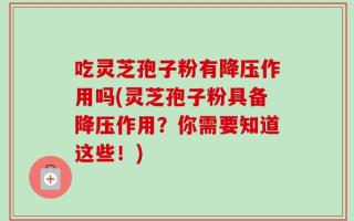 吃灵芝孢子粉有降压作用吗(灵芝孢子粉具备降压作用？你需要知道这些！)