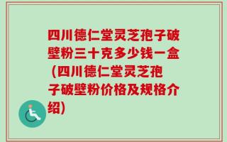 四川德仁堂灵芝孢子破壁粉三十克多少钱一盒 (四川德仁堂灵芝孢子破壁粉价格及规格介绍)