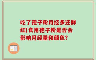 吃了孢子粉月经多还鲜红(食用孢子粉是否会影响月经量和颜色？
