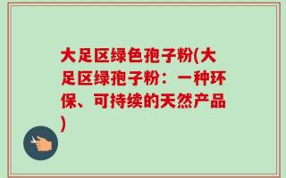 大足区绿色孢子粉(大足区绿孢子粉：一种环保、可持续的天然产品)