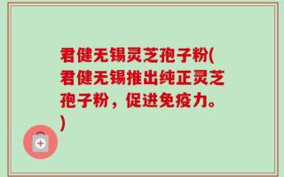 君健无锡灵芝孢子粉(君健无锡推出纯正灵芝孢子粉，促进免疫力。)