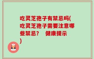 吃灵芝孢子有禁忌吗(吃灵芝孢子需要注意哪些禁忌？  健康提示)