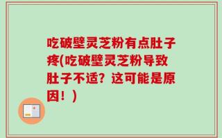 吃破壁灵芝粉有点肚子疼(吃破壁灵芝粉导致肚子不适？这可能是原因！)