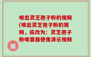 喷出灵芝孢子粉的视频(喷出灵芝孢子粉的视频，应改为：灵芝孢子粉喷雾器使用演示视频