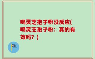 喝灵芝孢子粉没反应(喝灵芝孢子粉：真的有效吗？)