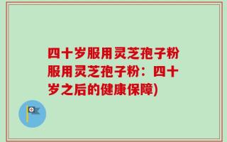 四十岁服用灵芝孢子粉服用灵芝孢子粉：四十岁之后的健康保障)