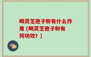喝灵芝孢子粉有什么作用 (喝灵芝孢子粉有何功效？)