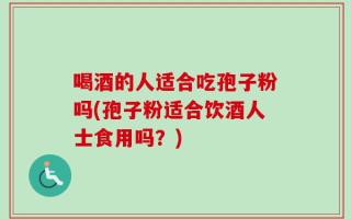 喝酒的人适合吃孢子粉吗(孢子粉适合饮酒人士食用吗？)
