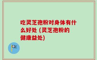 吃灵芝孢粉对身体有什么好处 (灵芝孢粉的健康益处)