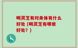 喝灵芝有对身体有什么好处 (喝灵芝有哪些好处？)