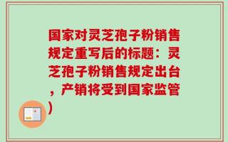 国家对灵芝孢子粉销售规定重写后的标题：灵芝孢子粉销售规定出台，产销将受到国家监管)