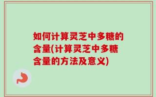 如何计算灵芝中多糖的含量(计算灵芝中多糖含量的方法及意义)