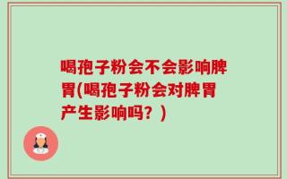喝孢子粉会不会影响脾胃(喝孢子粉会对脾胃产生影响吗？)