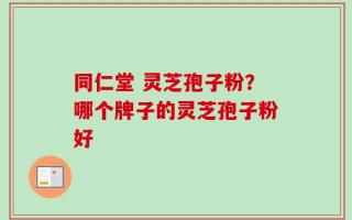 同仁堂 灵芝孢子粉？哪个牌子的灵芝孢子粉好