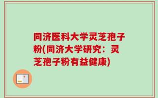 同济医科大学灵芝孢子粉(同济大学研究：灵芝孢子粉有益健康)