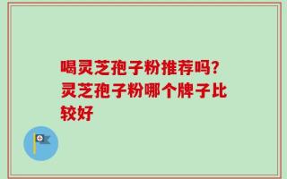 喝灵芝孢子粉推荐吗？灵芝孢子粉哪个牌子比较好