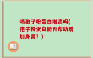 喝孢子粉蛋白增高吗(孢子粉蛋白能否帮助增加身高？)