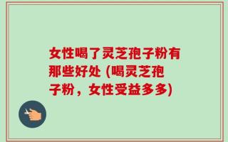 女性喝了灵芝孢子粉有那些好处 (喝灵芝孢子粉，女性受益多多)