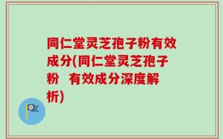 同仁堂灵芝孢子粉有效成分(同仁堂灵芝孢子粉  有效成分深度解析)