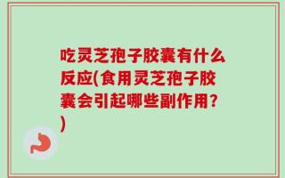 吃灵芝孢子胶囊有什么反应(食用灵芝孢子胶囊会引起哪些副作用？)