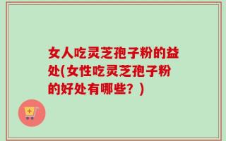 女人吃灵芝孢子粉的益处(女性吃灵芝孢子粉的好处有哪些？)