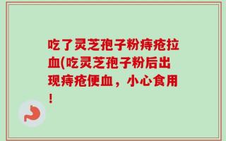 吃了灵芝孢子粉痔疮拉血(吃灵芝孢子粉后出现痔疮便血，小心食用！